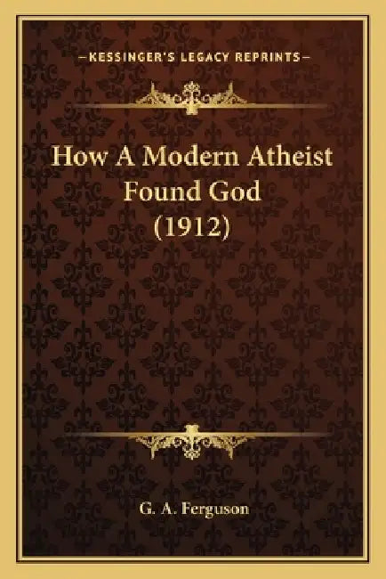 How A Modern Atheist Found God (1912) by G. A. Ferguson