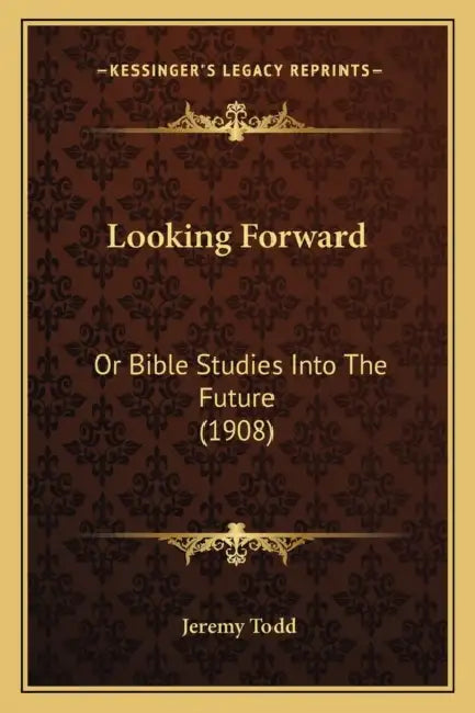 Looking Forward: Or Bible Studies Into The Future (1908) by Jeremy Todd