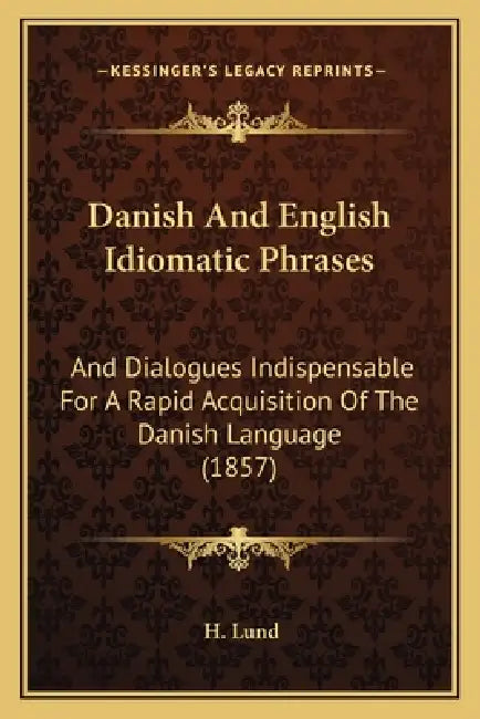 Danish And English Idiomatic Phrases: And Dialogues Indispensable For A Rapid Acquisition Of The Danish Language (1857) by H. Lund