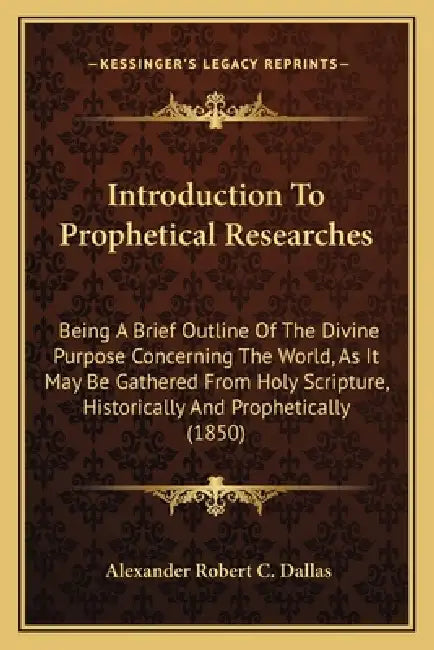 Introduction To Prophetical Researches: Being A Brief Outline Of The Divine Purpose Concerning The World, As It May Be Gathered From Holy Scripture, H by Alexander Robert C. Dallas