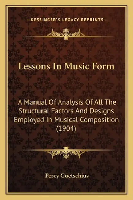 Lessons In Music Form: A Manual Of Analysis Of All The Structural Factors And Designs Employed In Musical Composition (1904) by Percy Goetschius