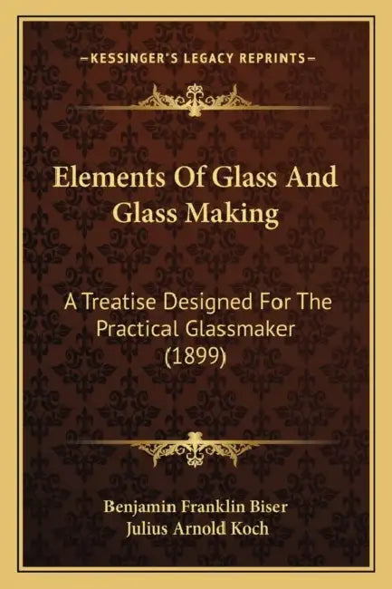 Elements Of Glass And Glass Making: A Treatise Designed For The Practical Glassmaker (1899) by Benjamin Franklin Biser, Julius Arnold Koch