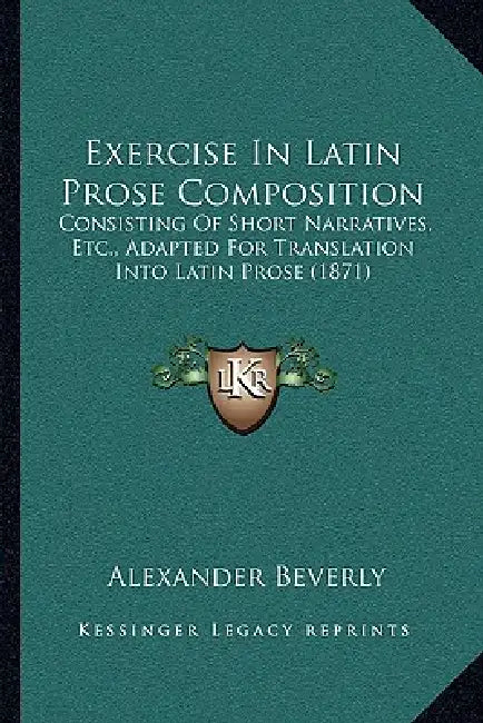 Exercise In Latin Prose Composition: Consisting Of Short Narratives, Etc., Adapted For Translation Into Latin Prose (1871) by Alexander Beverly