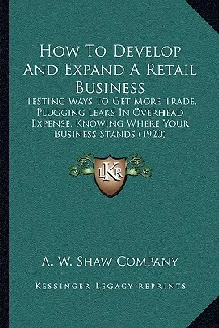 How To Develop And Expand A Retail Business: Testing Ways To Get More Trade, Plugging Leaks In Overhead Expense, Knowing Where Your Business Stands (1 by A W Shaw Company