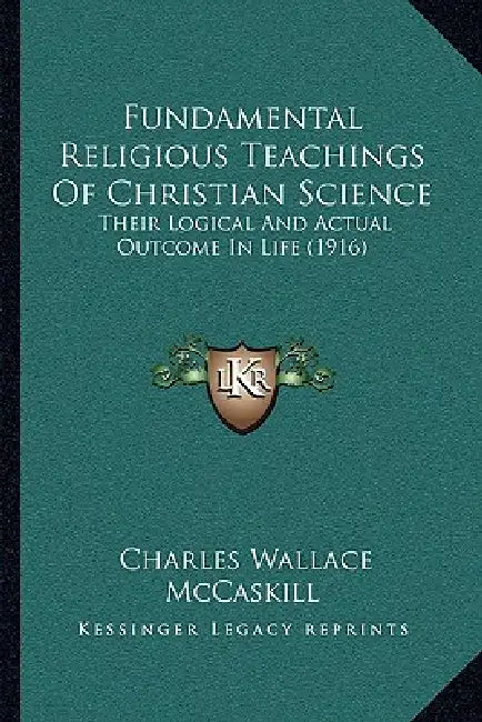Fundamental Religious Teachings Of Christian Science: Their Logical And Actual Outcome In Life (1916) by Charles Wallace McCaskill