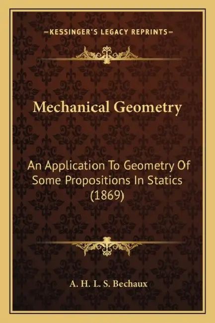 Mechanical Geometry: An Application To Geometry Of Some Propositions In Statics (1869) by A. H. L. S. Bechaux