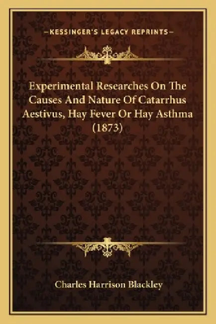 Experimental Researches On The Causes And Nature Of Catarrhus Aestivus, Hay Fever Or Hay Asthma (1873) by Charles Harrison Blackley