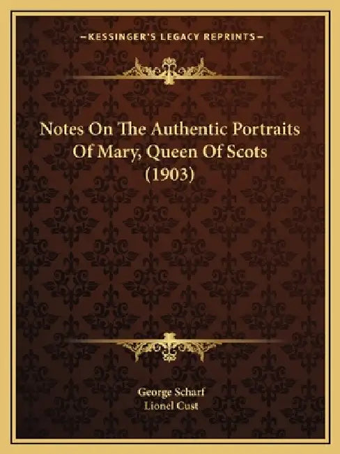 Notes On The Authentic Portraits Of Mary, Queen Of Scots (1903) by George Scharf, Lionel Cust