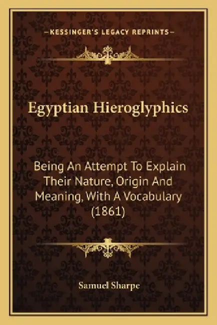 Egyptian Hieroglyphics: Being An Attempt To Explain Their Nature, Origin And Meaning, With A Vocabulary (1861) by Samuel Sharpe