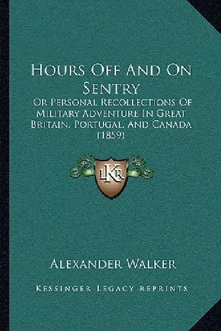 Hours Off And On Sentry: Or Personal Recollections Of Military Adventure In Great Britain, Portugal, And Canada (1859) by Alexander Walker