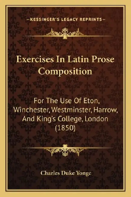 Exercises In Latin Prose Composition: For The Use Of Eton, Winchester, Westminster, Harrow, And King's College, London (1850) by Charles Duke Yonge