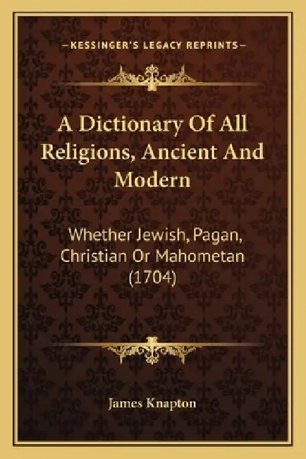 A Dictionary Of All Religions, Ancient And Modern: Whether Jewish, Pagan, Christian Or Mahometan (1704) by James Knapton