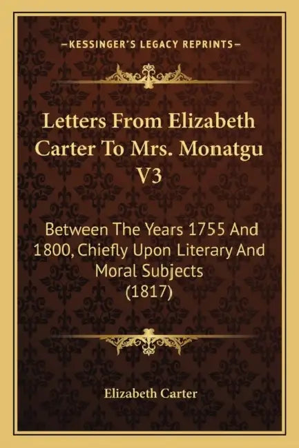 Letters From Elizabeth Carter To Mrs. Monatgu V3: Between The Years 1755 And 1800, Chiefly Upon Literary And Moral Subjects (1817) by Elizabeth Carter