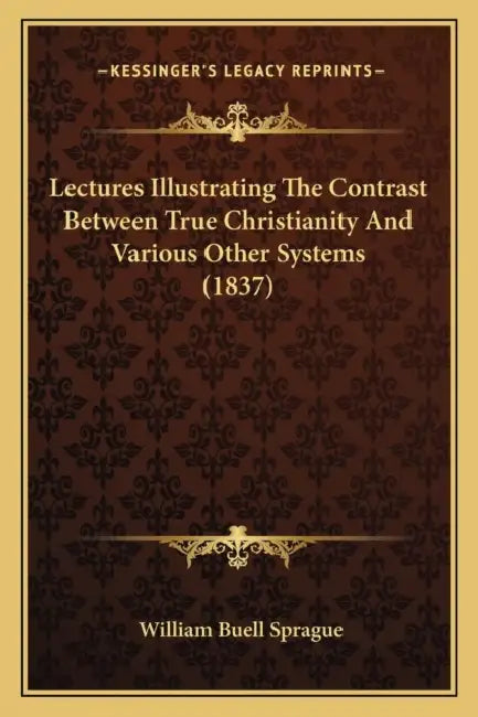 Lectures Illustrating The Contrast Between True Christianity And Various Other Systems (1837) by William Buell Sprague