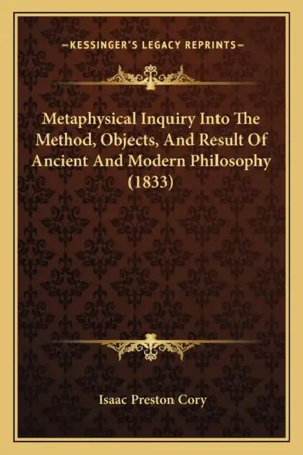 Metaphysical Inquiry Into The Method, Objects, And Result Of Ancient And Modern Philosophy (1833) by Isaac Preston Cory