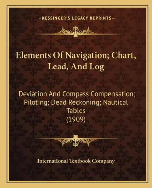 Elements Of Navigation; Chart, Lead, And Log: Deviation And Compass Compensation; Piloting; Dead Reckoning; Nautical Tables (1909) by International Textbook Company