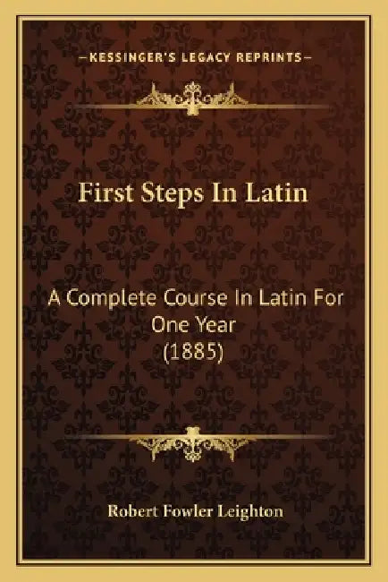 First Steps In Latin: A Complete Course In Latin For One Year (1885) by Robert Fowler Leighton