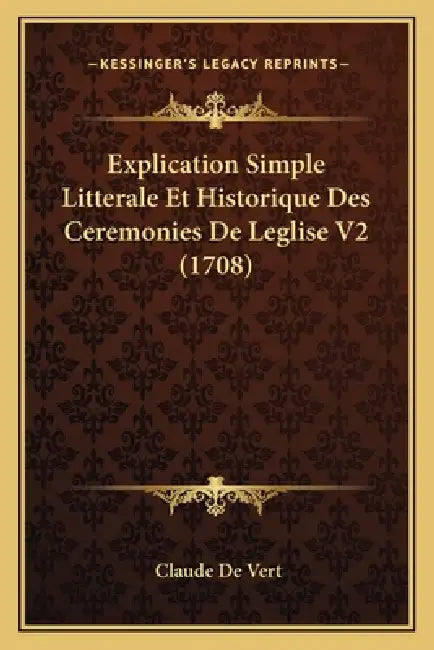Explication Simple Litterale Et Historique Des Ceremonies De Leglise V2 (1708) by Claude De Vert