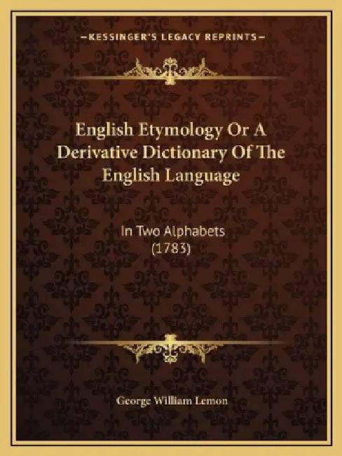 English Etymology Or A Derivative Dictionary Of The English Language: In Two Alphabets (1783) by George William Lemon