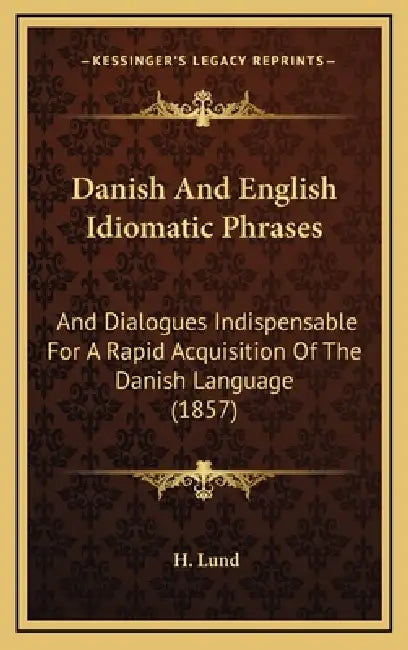 Danish And English Idiomatic Phrases: And Dialogues Indispensable For A Rapid Acquisition Of The Danish Language (1857) by H. Lund