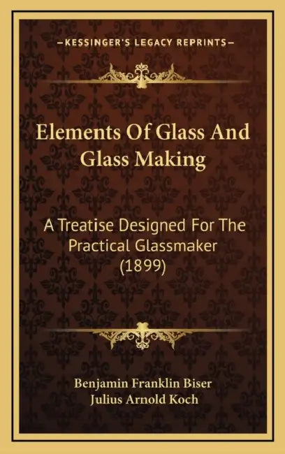 Elements Of Glass And Glass Making: A Treatise Designed For The Practical Glassmaker (1899) by Benjamin Franklin Biser, Julius Arnold Koch