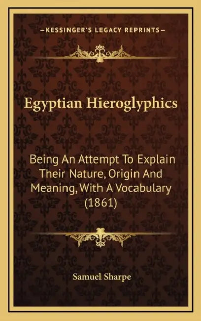 Egyptian Hieroglyphics: Being An Attempt To Explain Their Nature, Origin And Meaning, With A Vocabulary (1861) by Samuel Sharpe