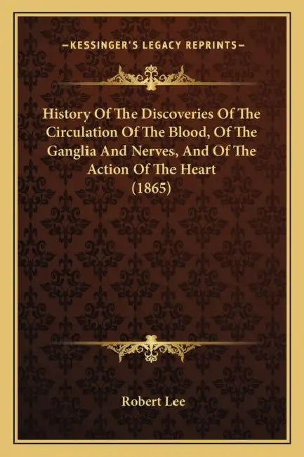 History Of The Discoveries Of The Circulation Of The Blood, Of The Ganglia And Nerves, And Of The Action Of The Heart (1865) by Robert Lee
