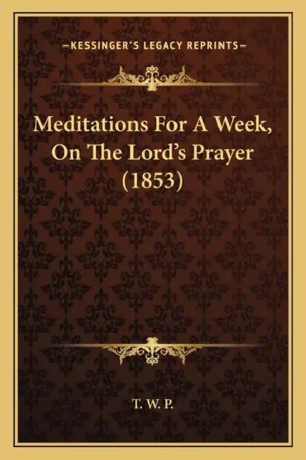 Meditations For A Week, On The Lord's Prayer (1853) by T. W. P.