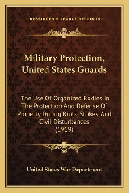 Military Protection, United States Guards: The Use Of Organized Bodies In The Protection And Defense Of Property During Riots, Strikes, And Civil Dist by United States War Department