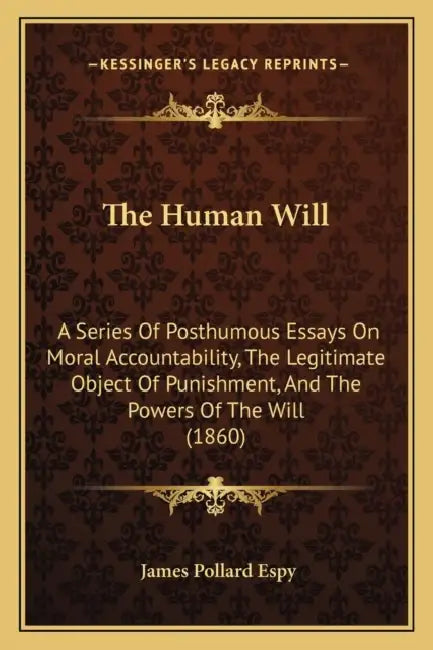 The Human Will: A Series Of Posthumous Essays On Moral Accountability, The Legitimate Object Of Punishment, And The Powers Of The Will (1860) by James Pollard Espy