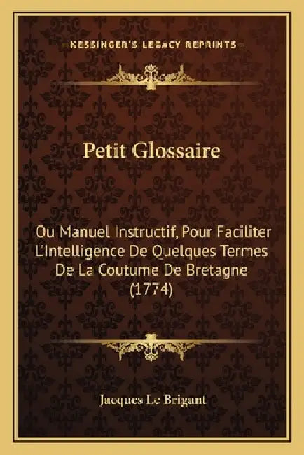 Petit Glossaire: Ou Manuel Instructif, Pour Faciliter L'Intelligence De Quelques Termes De La Coutume De Bretagne (1774) by Jacques Le Brigant