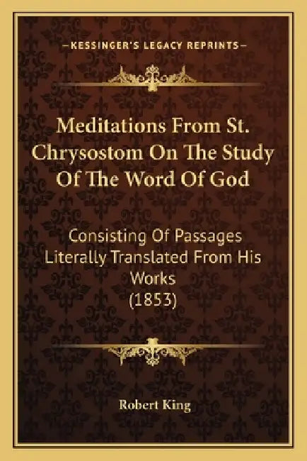 Meditations From St. Chrysostom On The Study Of The Word Of God: Consisting Of Passages Literally Translated From His Works (1853) by Robert King