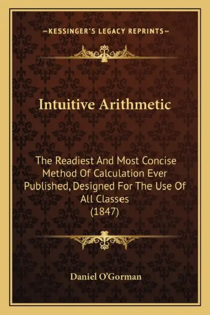 Intuitive Arithmetic: The Readiest And Most Concise Method Of Calculation Ever Published, Designed For The Use Of All Classes (1847) by Daniel O'Gorman