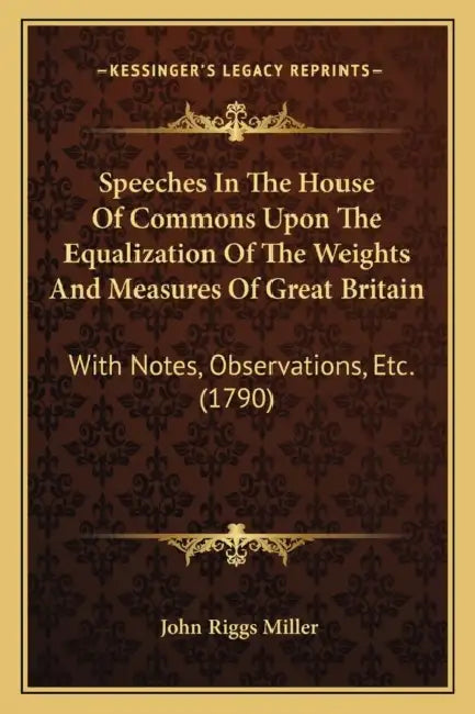 Speeches In The House Of Commons Upon The Equalization Of The Weights And Measures Of Great Britain: With Notes, Observations, Etc. (1790) by John Riggs Miller
