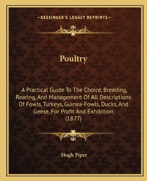 Poultry: A Practical Guide To The Choice, Breeding, Rearing, And Management Of All Descriptions Of Fowls, Turkeys, Guinea-Fowls by Hugh Piper