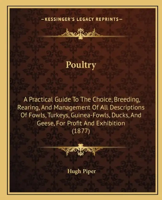 Poultry: A Practical Guide To The Choice, Breeding, Rearing, And Management Of All Descriptions Of Fowls, Turkeys, Guinea-Fowls by Hugh Piper