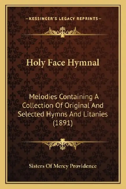 Holy Face Hymnal: Melodies Containing A Collection Of Original And Selected Hymns And Litanies (1891) by Sisters of Mercy Providence