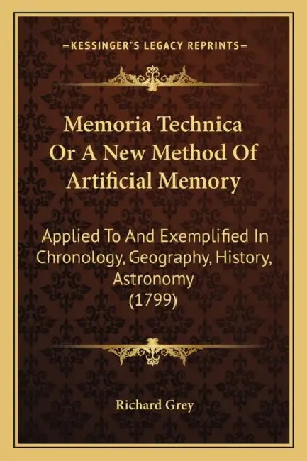 Memoria Technica Or A New Method Of Artificial Memory: Applied To And Exemplified In Chronology, Geography, History, Astronomy (1799) by Richard Grey