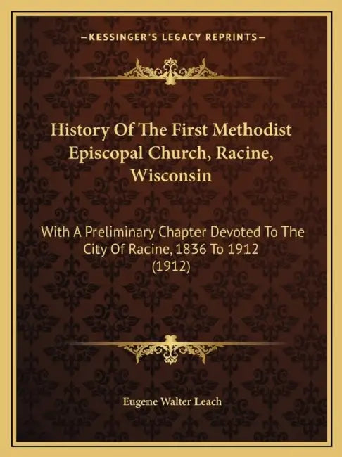 History Of The First Methodist Episcopal Church, Racine, Wisconsin: With A Preliminary Chapter Devoted To The City Of Racine, 1836 To 1912 (1912) by Eugene Walter Leach