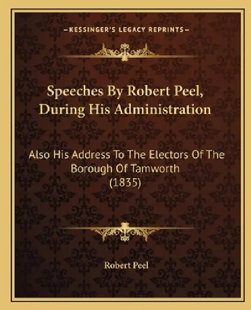 Speeches By Robert Peel, During His Administration: Also His Address To The Electors Of The Borough Of Tamworth (1835) by Robert Peel