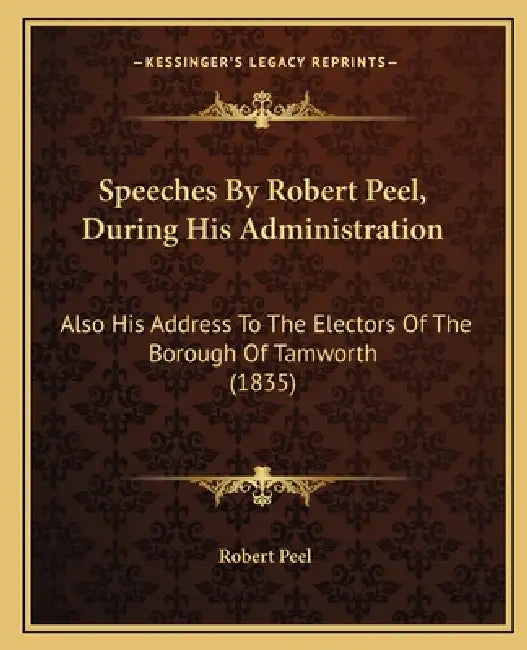 Speeches By Robert Peel, During His Administration: Also His Address To The Electors Of The Borough Of Tamworth (1835) by Robert Peel