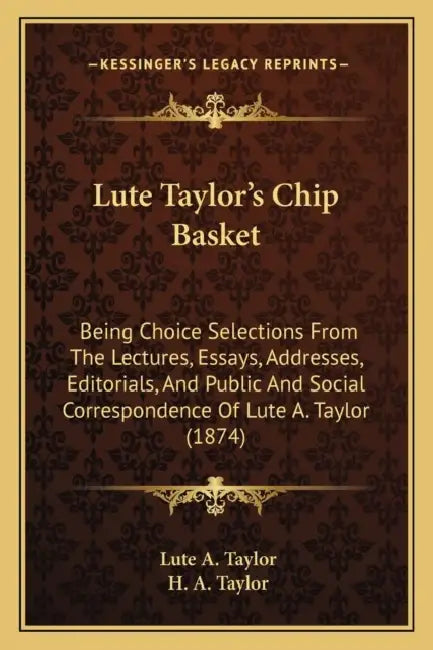 Lute Taylor's Chip Basket: Being Choice Selections From The Lectures, Essays, Addresses, Editorials, And Public And Social Correspondence Of Lute by Lute A. Taylor, H. A. Taylor