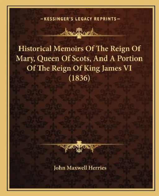 Historical Memoirs Of The Reign Of Mary, Queen Of Scots, And A Portion Of The Reign Of King James VI (1836) by John Maxwell Herries
