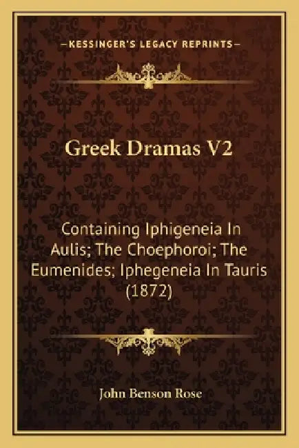 Greek Dramas V2: Containing Iphigeneia In Aulis; The Choephoroi; The Eumenides; Iphegeneia In Tauris (1872) by John Benson Rose