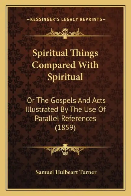 Spiritual Things Compared With Spiritual: Or The Gospels And Acts Illustrated By The Use Of Parallel References (1859) by Samuel Hulbeart Turner