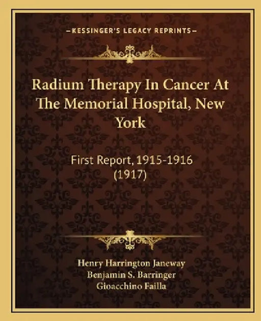 Radium Therapy In Cancer At The Memorial Hospital, New York: First Report, 1915-1916 (1917) by Henry Harrington Janeway, Benjamin S. Barringer, Gioacchino Failla