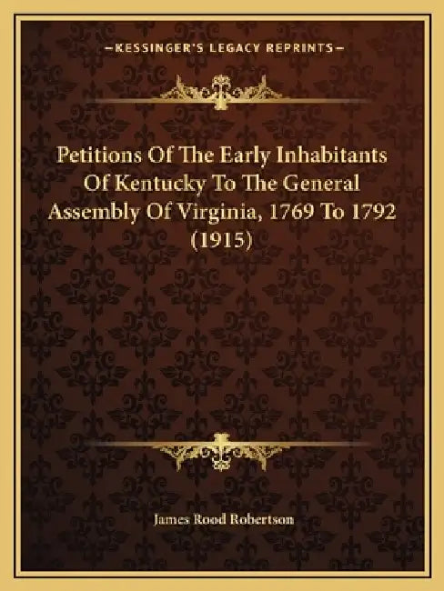 Petitions Of The Early Inhabitants Of Kentucky To The General Assembly Of Virginia, 1769 To 1792 (1915) by James Rood Robertson