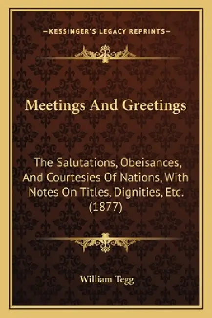 Meetings And Greetings: The Salutations, Obeisances, And Courtesies Of Nations, With Notes On Titles, Dignities, Etc. (1877) by William Tegg