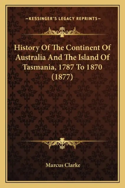 History Of The Continent Of Australia And The Island Of Tasmania, 1787 To 1870 (1877) by Marcus Clarke