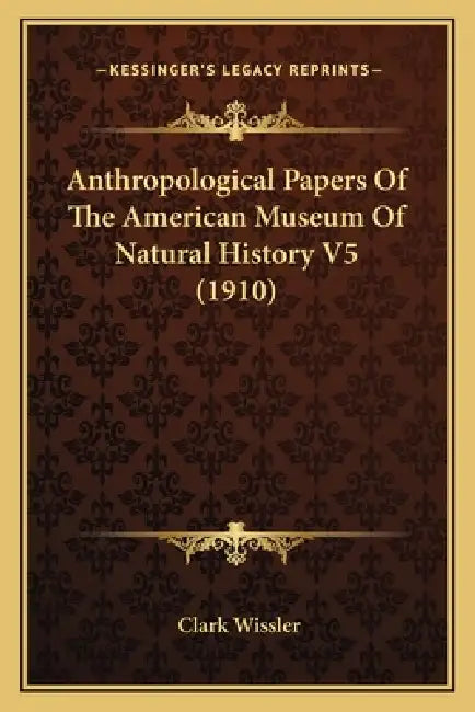 Anthropological Papers Of The American Museum Of Natural History V5 (1910) by Clark Wissler